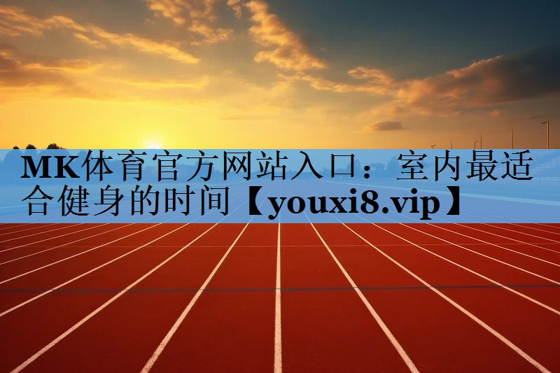 MK体育官方网站入口：室内最适合健身的时间