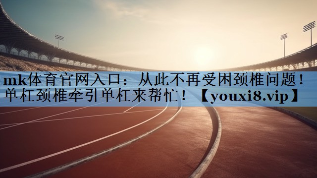 mk体育官网入口：从此不再受困颈椎问题！单杠颈椎牵引单杠来帮忙！