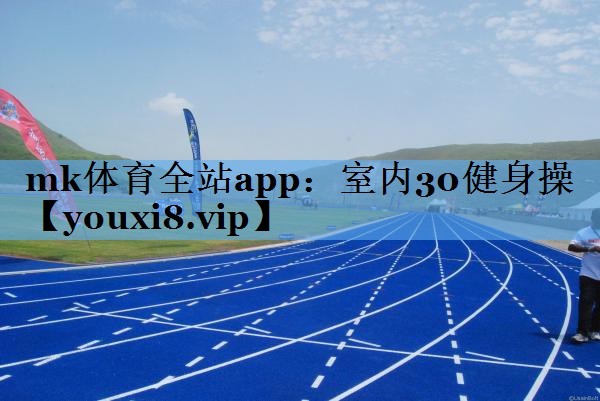 mk体育全站app：室内30健身操