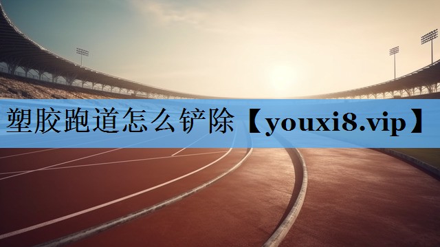 塑胶跑道怎么铲除