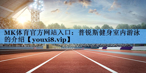 MK体育官方网站入口：普锐斯健身室内游泳的介绍