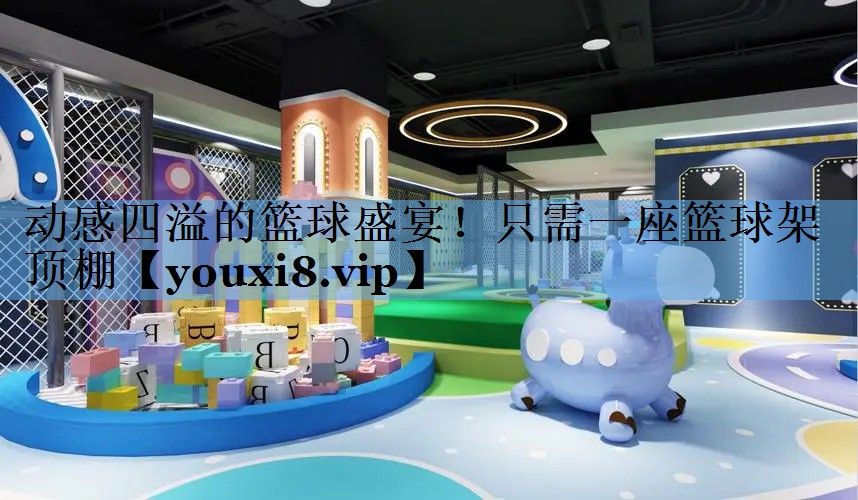 动感四溢的篮球盛宴!只需一座篮球架顶棚 动感四溢的篮球盛宴!只需一座篮球架顶棚