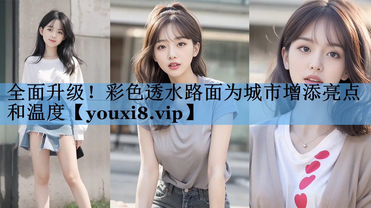 全面升级!彩色透水路面为城市增添亮点和温度 全面升级!彩色透水路面为城市增添亮点和温度