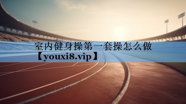 室内健身操第一套操怎么做 室内健身操第一套操怎么做