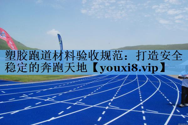 塑胶跑道材料验收规范：打造安全稳定的奔跑天地