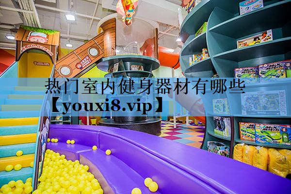 热门室内健身器材有哪些 热门室内健身器材有哪些