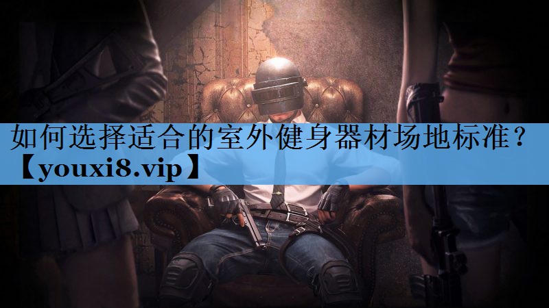 如何选择适合的室外健身器材场地标准？