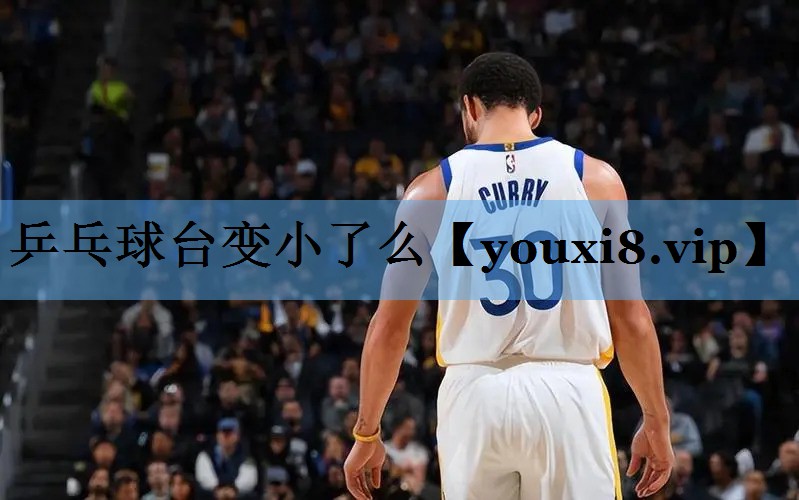 乒乓球台变小了么 乒乓球台变小了么