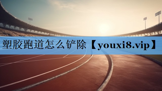 塑胶跑道怎么铲除 塑胶跑道怎么铲除