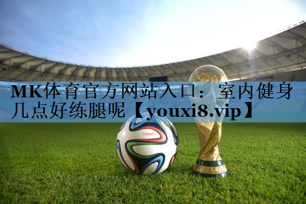 MK体育官方网站入口：室内健身几点好练腿呢