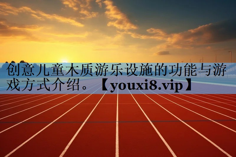 创意儿童木质游乐设施的功能与游戏方式介绍。