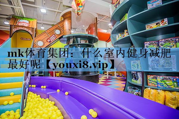 mk体育集团：什么室内健身减肥最好呢