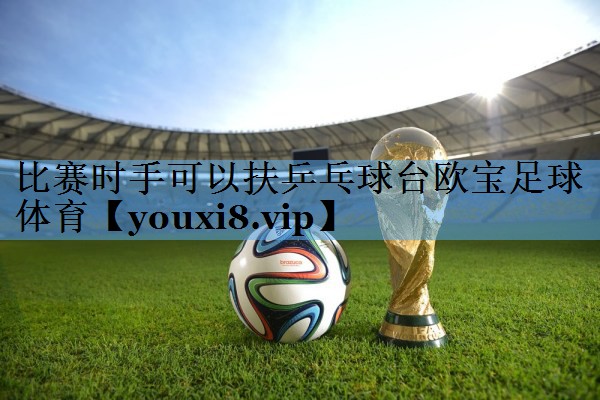 比赛时手可以扶乒乓球台欧宝足球体育