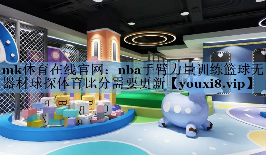 mk体育在线官网：nba手臂力量训练篮球无器材球探体育比分需要更新