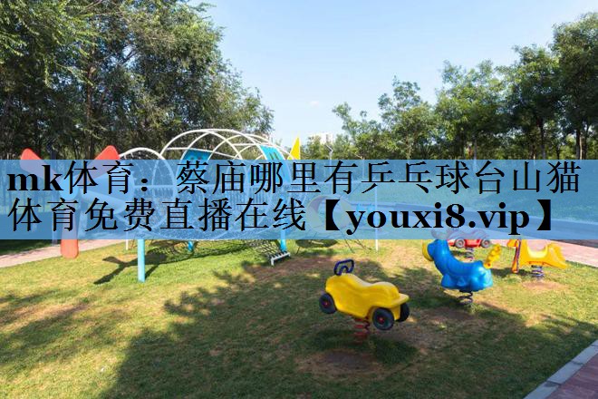 mk体育：蔡庙哪里有乒乓球台山猫体育免费直播在线
