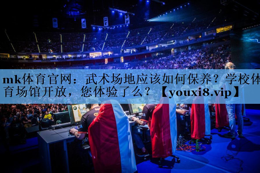 mk体育官网：武术场地应该如何保养？学校体育场馆开放，您体验了么？