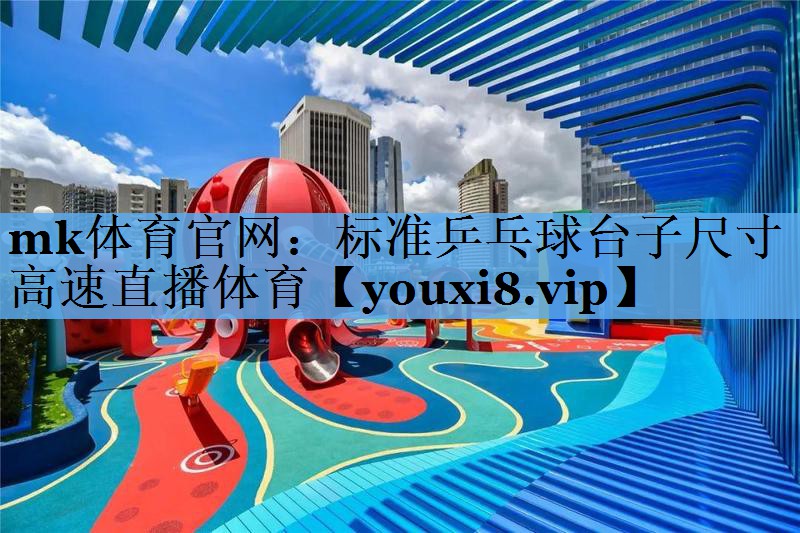 mk体育官网：标准乒乓球台子尺寸高速直播体育