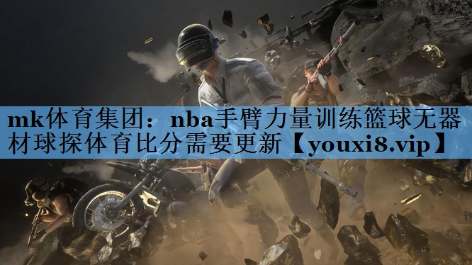 mk体育集团：nba手臂力量训练篮球无器材球探体育比分需要更新
